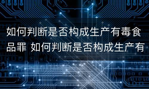 如何判断是否构成生产有毒食品罪 如何判断是否构成生产有毒食品罪呢