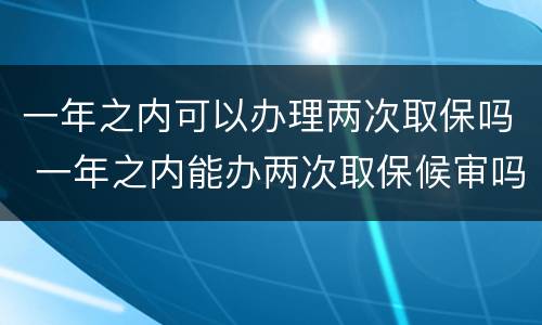 一年之内可以办理两次取保吗 一年之内能办两次取保候审吗