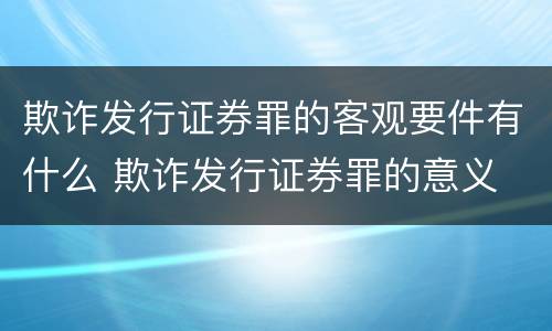 欺诈发行证券罪的客观要件有什么 欺诈发行证券罪的意义