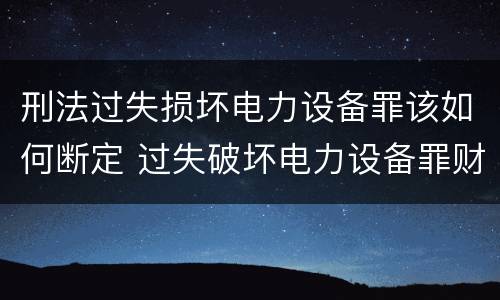 刑法过失损坏电力设备罪该如何断定 过失破坏电力设备罪财产损失
