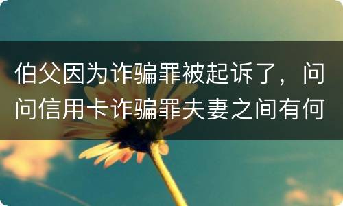 伯父因为诈骗罪被起诉了，问问信用卡诈骗罪夫妻之间有何规定