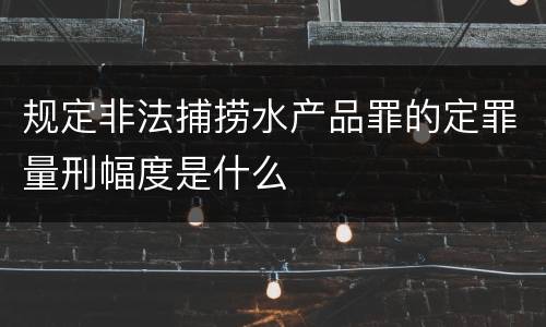 规定非法捕捞水产品罪的定罪量刑幅度是什么