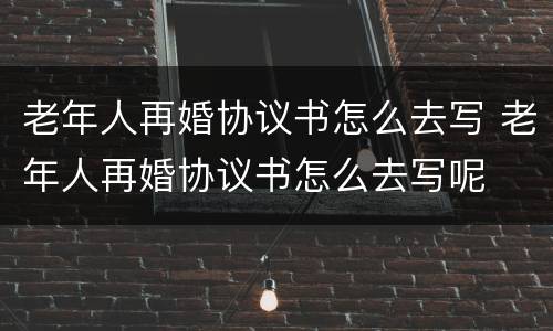 老年人再婚协议书怎么去写 老年人再婚协议书怎么去写呢