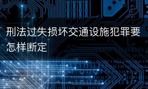 刑法过失损坏交通设施犯罪要怎样断定