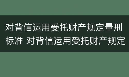 对背信运用受托财产规定量刑标准 对背信运用受托财产规定量刑标准是什么