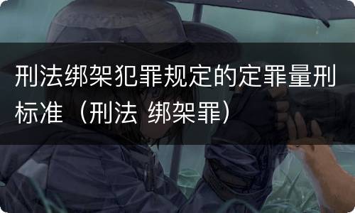 刑法绑架犯罪规定的定罪量刑标准（刑法 绑架罪）