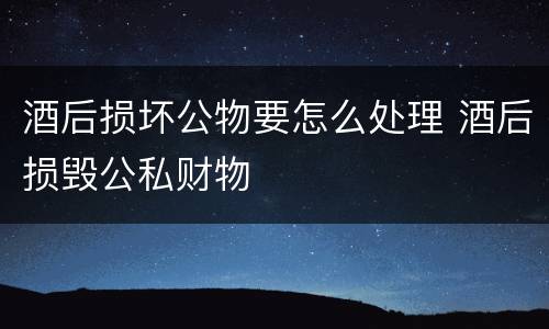酒后损坏公物要怎么处理 酒后损毁公私财物