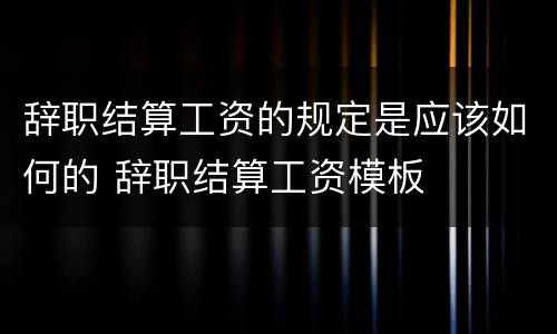 辞职结算工资的规定是应该如何的 辞职结算工资模板