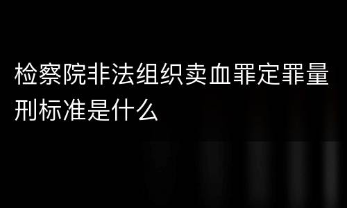 检察院非法组织卖血罪定罪量刑标准是什么