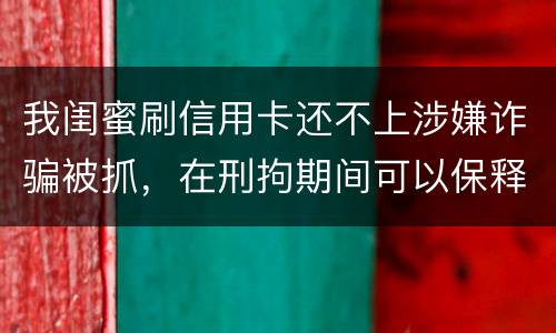 我闺蜜刷信用卡还不上涉嫌诈骗被抓，在刑拘期间可以保释吗