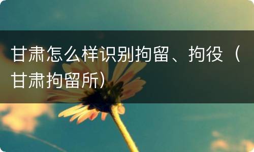 甘肃怎么样识别拘留、拘役（甘肃拘留所）