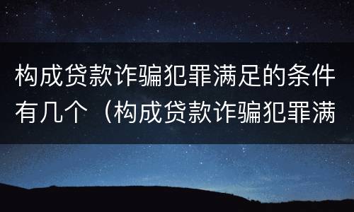 构成贷款诈骗犯罪满足的条件有几个（构成贷款诈骗犯罪满足的条件有几个）