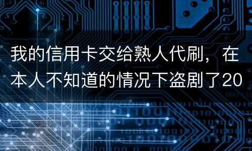 我的信用卡交给熟人代刷，在本人不知道的情况下盗剧了20多万元算不算犯罪