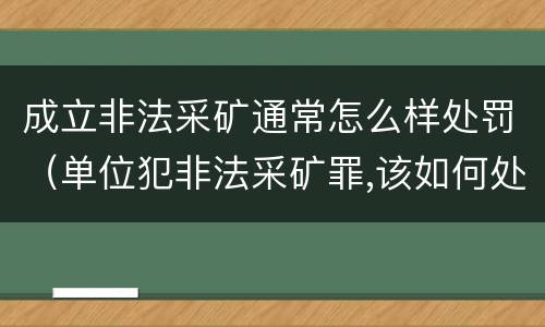 成立非法采矿通常怎么样处罚（单位犯非法采矿罪,该如何处罚?）