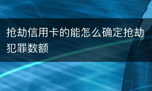 抢劫信用卡的能怎么确定抢劫犯罪数额