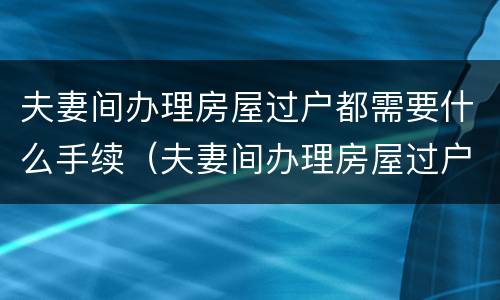 夫妻间办理房屋过户都需要什么手续（夫妻间办理房屋过户都需要什么手续和证件）