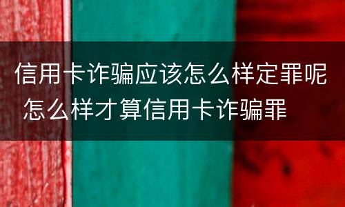 信用卡诈骗应该怎么样定罪呢 怎么样才算信用卡诈骗罪