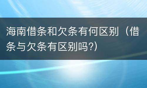 海南借条和欠条有何区别（借条与欠条有区别吗?）