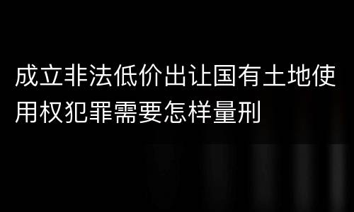 成立非法低价出让国有土地使用权犯罪需要怎样量刑