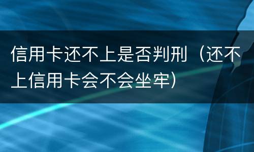 信用卡还不上是否判刑（还不上信用卡会不会坐牢）