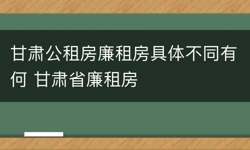 甘肃公租房廉租房具体不同有何 甘肃省廉租房