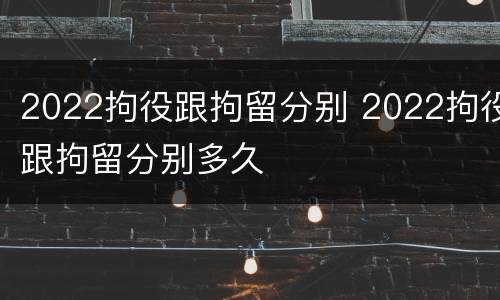 2022拘役跟拘留分别 2022拘役跟拘留分别多久