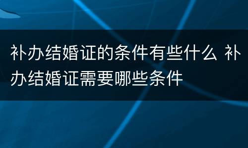 补办结婚证的条件有些什么 补办结婚证需要哪些条件