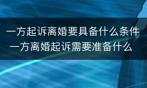 一方起诉离婚要具备什么条件 一方离婚起诉需要准备什么