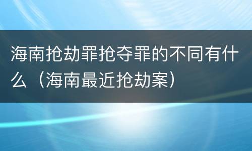 海南抢劫罪抢夺罪的不同有什么（海南最近抢劫案）