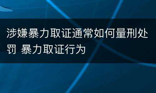 涉嫌暴力取证通常如何量刑处罚 暴力取证行为