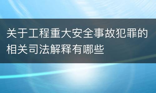关于工程重大安全事故犯罪的相关司法解释有哪些