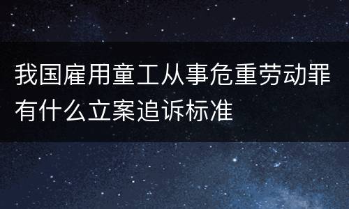 我国雇用童工从事危重劳动罪有什么立案追诉标准