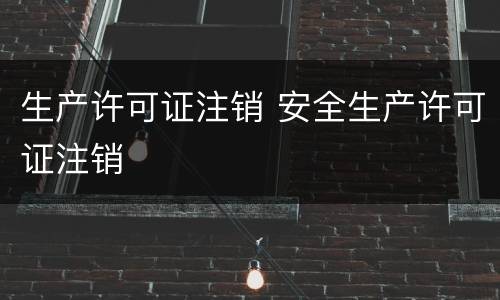 生产许可证注销 安全生产许可证注销