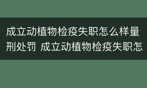 成立动植物检疫失职怎么样量刑处罚 成立动植物检疫失职怎么样量刑处罚案例