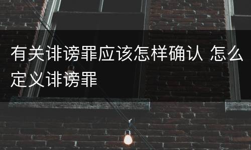 有关诽谤罪应该怎样确认 怎么定义诽谤罪