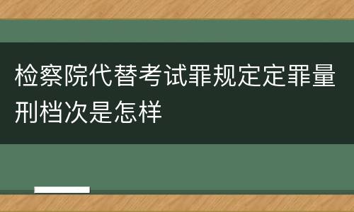 检察院代替考试罪规定定罪量刑档次是怎样
