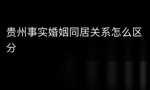 贵州事实婚姻同居关系怎么区分