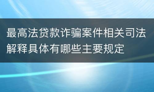 最高法贷款诈骗案件相关司法解释具体有哪些主要规定