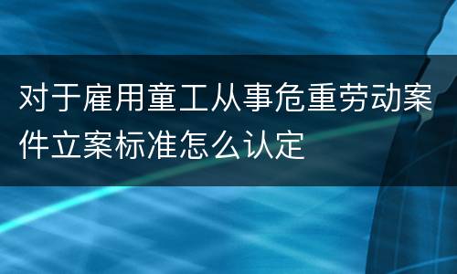 对于雇用童工从事危重劳动案件立案标准怎么认定