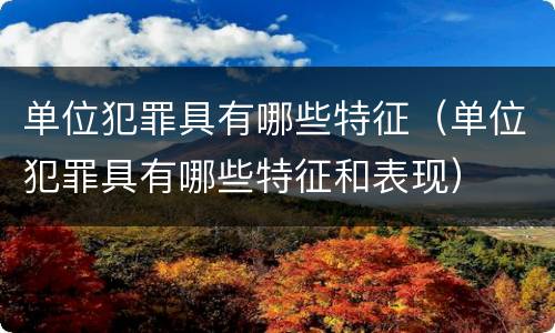 单位犯罪具有哪些特征（单位犯罪具有哪些特征和表现）