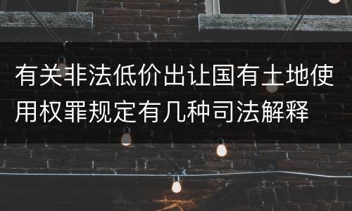 有关非法低价出让国有土地使用权罪规定有几种司法解释