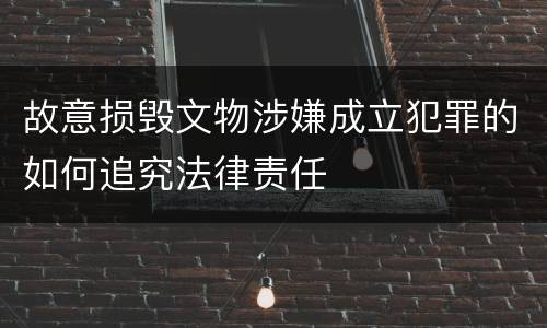 故意损毁文物涉嫌成立犯罪的如何追究法律责任