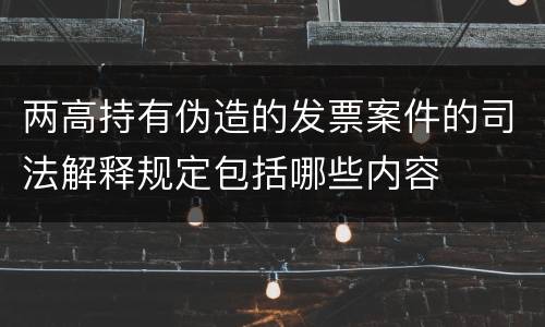 两高持有伪造的发票案件的司法解释规定包括哪些内容