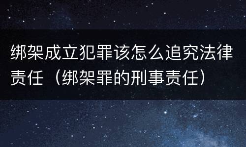 绑架成立犯罪该怎么追究法律责任（绑架罪的刑事责任）