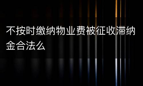 不按时缴纳物业费被征收滞纳金合法么