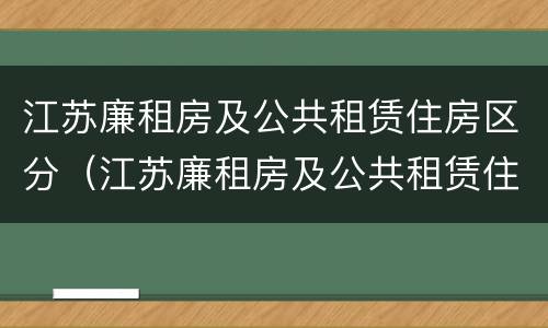 江苏廉租房及公共租赁住房区分（江苏廉租房及公共租赁住房区分）