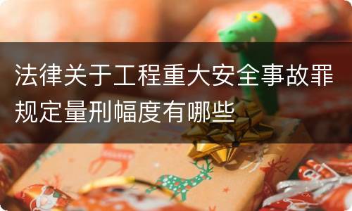 法律关于工程重大安全事故罪规定量刑幅度有哪些