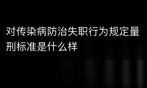 对传染病防治失职行为规定量刑标准是什么样