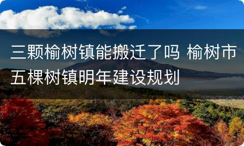 三颗榆树镇能搬迁了吗 榆树市五棵树镇明年建设规划
