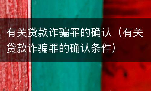有关贷款诈骗罪的确认（有关贷款诈骗罪的确认条件）